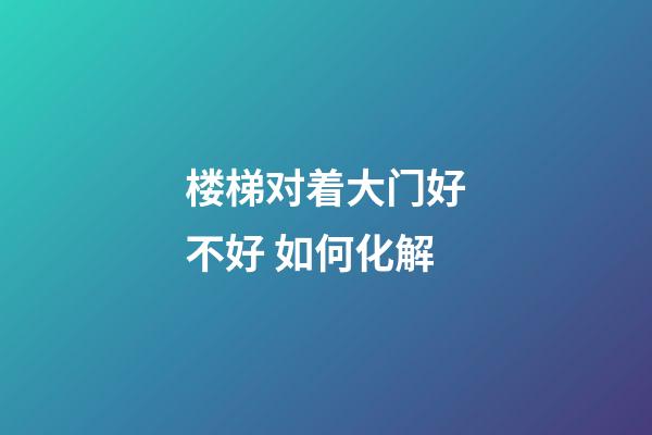 楼梯对着大门好不好 如何化解